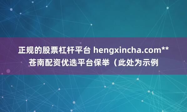 正规的股票杠杆平台 hengxincha.com**苍南配资优选平台保举（此处为示例