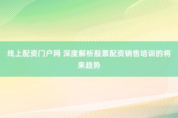 线上配资门户网 深度解析股票配资销售培训的将来趋势