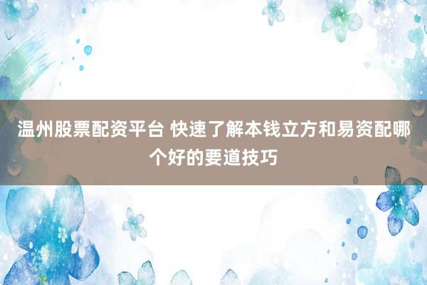 温州股票配资平台 快速了解本钱立方和易资配哪个好的要道技巧