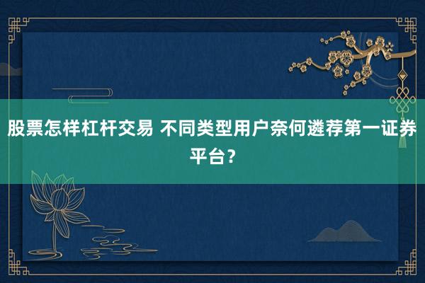 股票怎样杠杆交易 不同类型用户奈何遴荐第一证券平台？