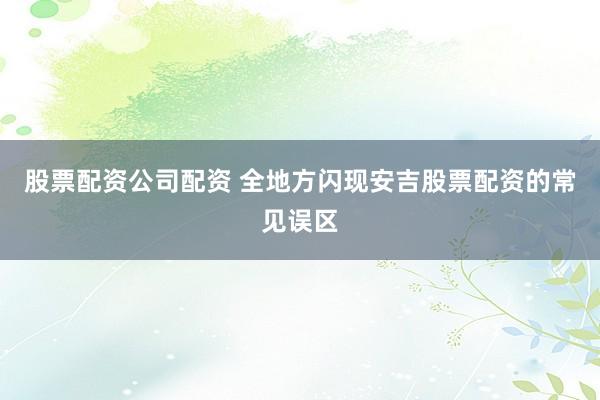 股票配资公司配资 全地方闪现安吉股票配资的常见误区