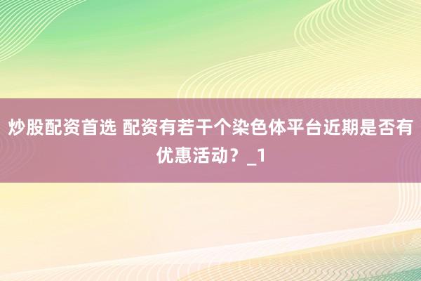 炒股配资首选 配资有若干个染色体平台近期是否有优惠活动？_1