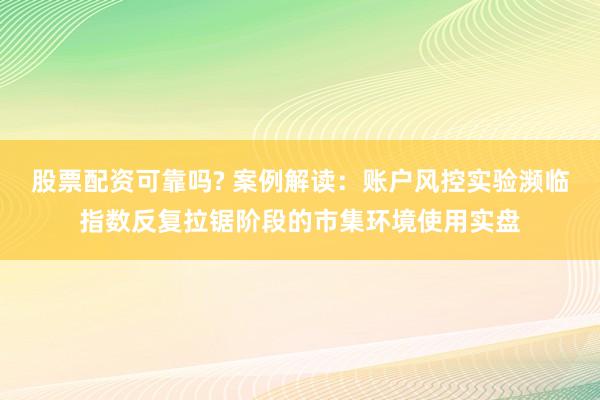 股票配资可靠吗? 案例解读：账户风控实验濒临指数反复拉锯阶段的市集环境使用实盘