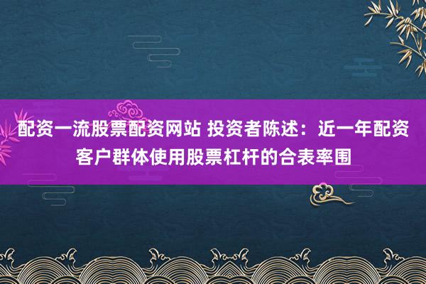 配资一流股票配资网站 投资者陈述：近一年配资客户群体使用股票杠杆的合表率围