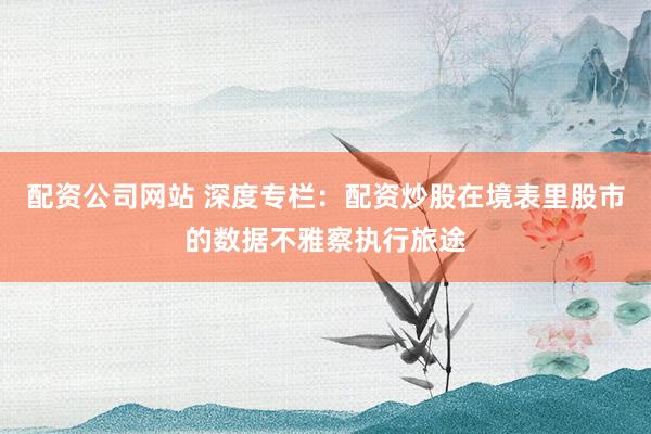 配资公司网站 深度专栏：配资炒股在境表里股市的数据不雅察执行旅途